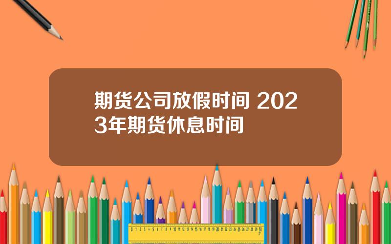 期货公司放假时间 2023年期货休息时间
